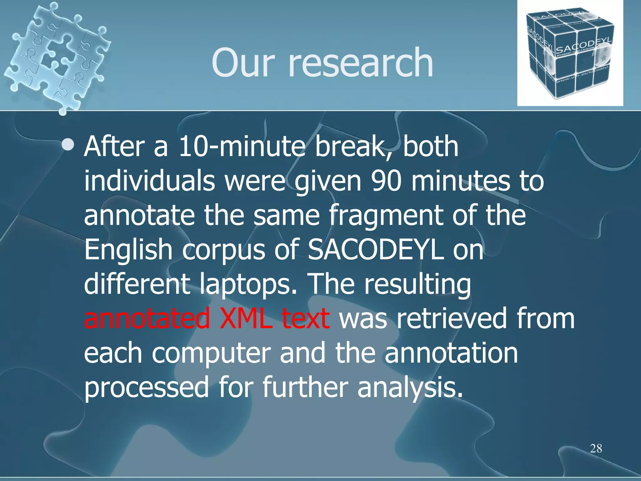 Our research After a 10-minute break, both individuals were given 90 minutes to annotate the same fragment of the English corpus of SACODEYL on different laptops. The resulting  annotated XML text  was retrieved from each computer and the annotation processed for further analysis.  