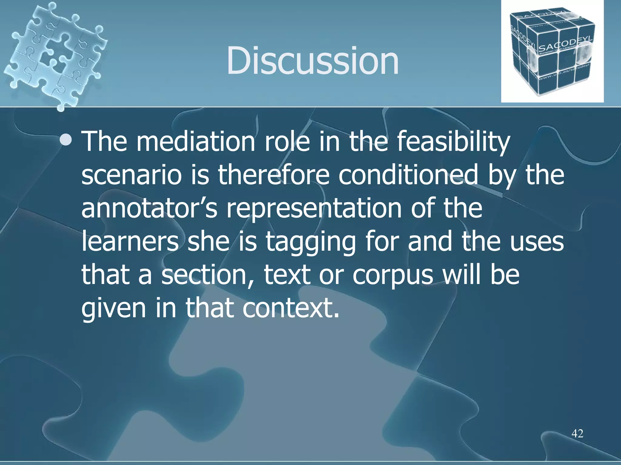 Discussion The mediation role in the feasibility scenario is therefore conditioned by the annotator’s representation of the learners she is tagging for and the uses that a section, text or corpus will be given in that context.  