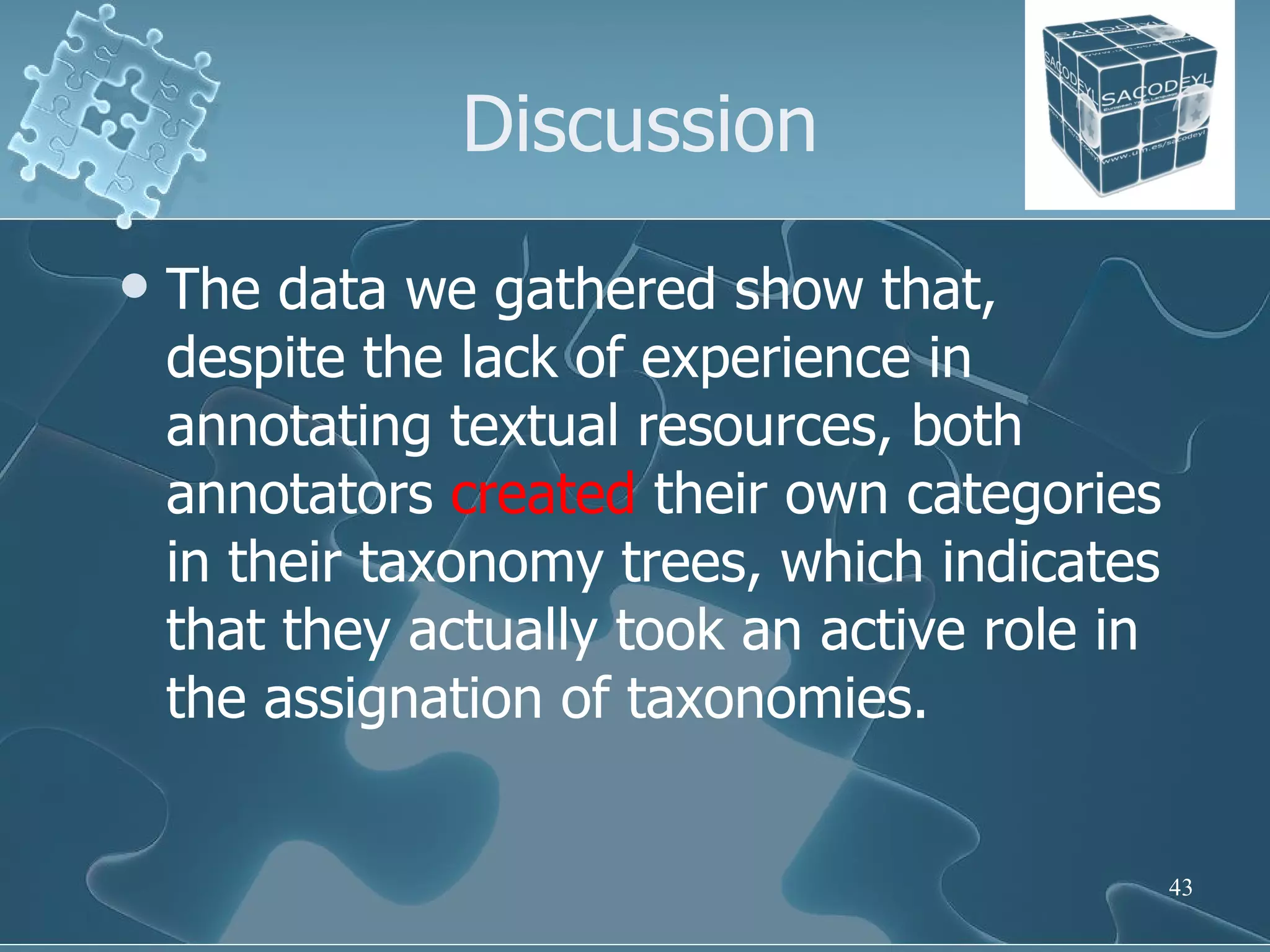 Discussion The data we gathered show that, despite the lack of experience in annotating textual resources, both annotators  created  their own categories in their taxonomy trees, which indicates that they actually took an active role in the assignation of taxonomies. 