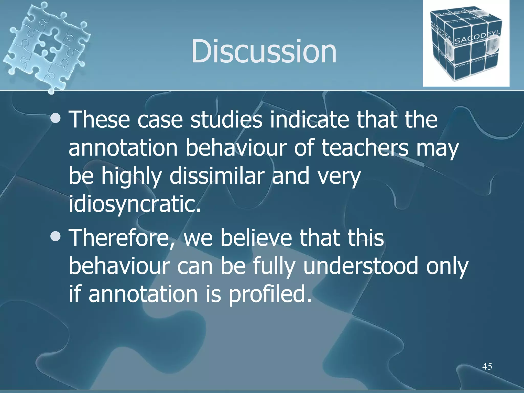 Discussion These case studies indicate that the annotation behaviour of teachers may be highly dissimilar and very idiosyncratic.  Therefore, we believe that this behaviour can be fully understood only if annotation is profiled.  