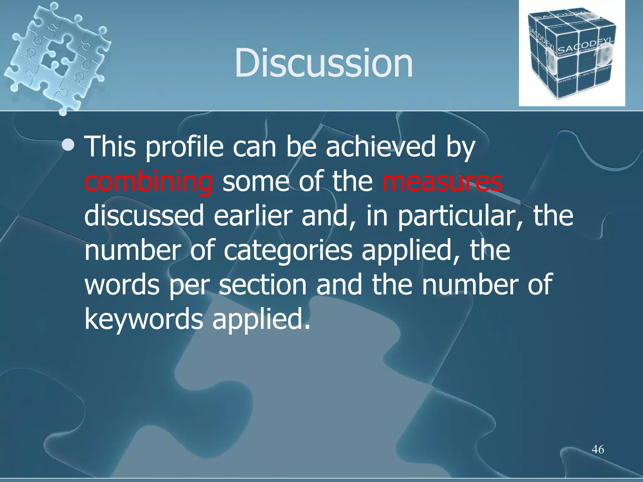 Discussion This profile can be achieved by  combining  some of the  measures  discussed earlier and, in particular, the number of categories applied, the words per section and the number of keywords applied.  