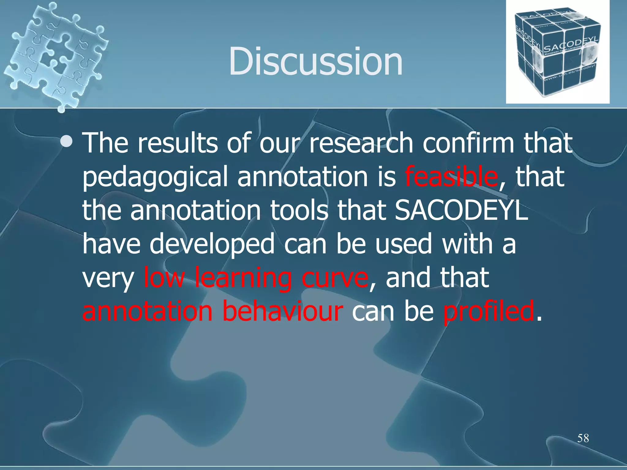Discussion The results of our research confirm that pedagogical annotation is  feasible , that the annotation tools that SACODEYL have developed can be used with a very  low learning curve , and that  annotation   behaviour  can be  profiled . 