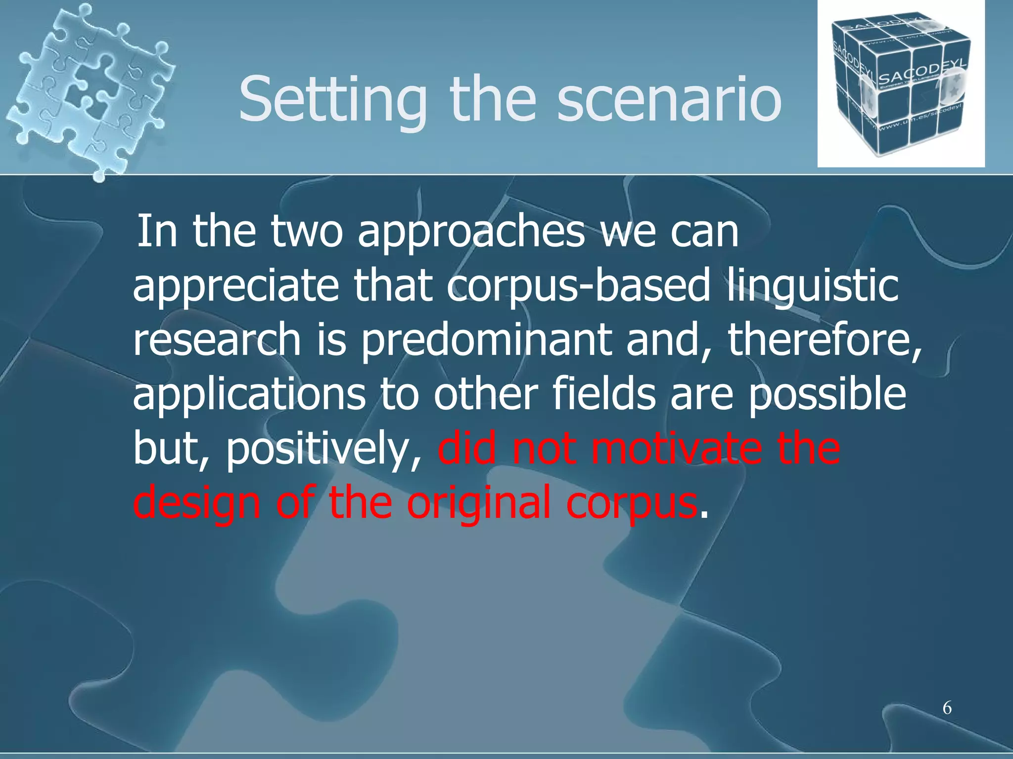 Setting the scenario In the two approaches we can appreciate that corpus-based linguistic research is predominant and, therefore, applications to other fields are possible but, positively,  did not motivate the design of the original corpus .  