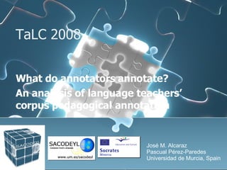 TaLC 2008  What do annotators annotate?  An analysis of language teachers’ corpus pedagogical annotation José M. Alcaraz P...