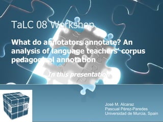 TaLC 08 Workshop What do annotators annotate? An analysis of language teachers’ corpus pedagogical annotation In this pres...