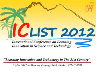 International Conference on Learning
Innovation in Science and Technology

"Learning Innovation and Technology in The 21st Century"
2 Mar 2012 at Mercure Patong Hotel ,Phuket, THAILAND

 