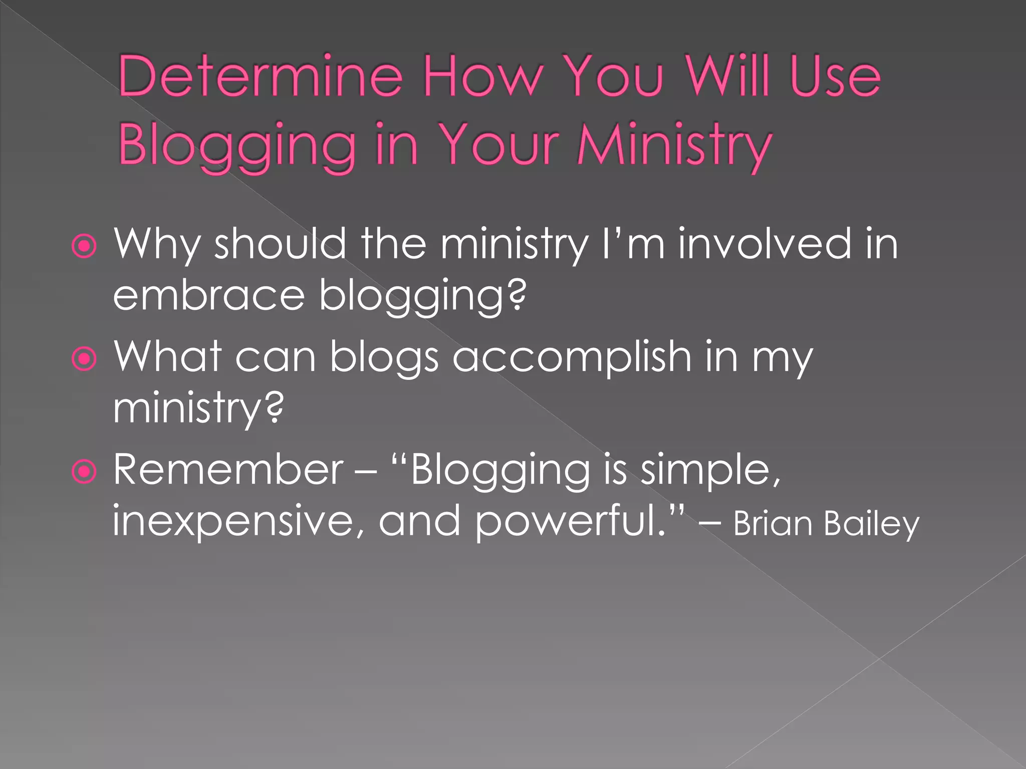  Why should the ministry I‟m involved in
  embrace blogging?
 What can blogs accomplish in my
  ministry?
 Remember – “Blogging is simple,
  inexpensive, and powerful.” – Brian Bailey
 