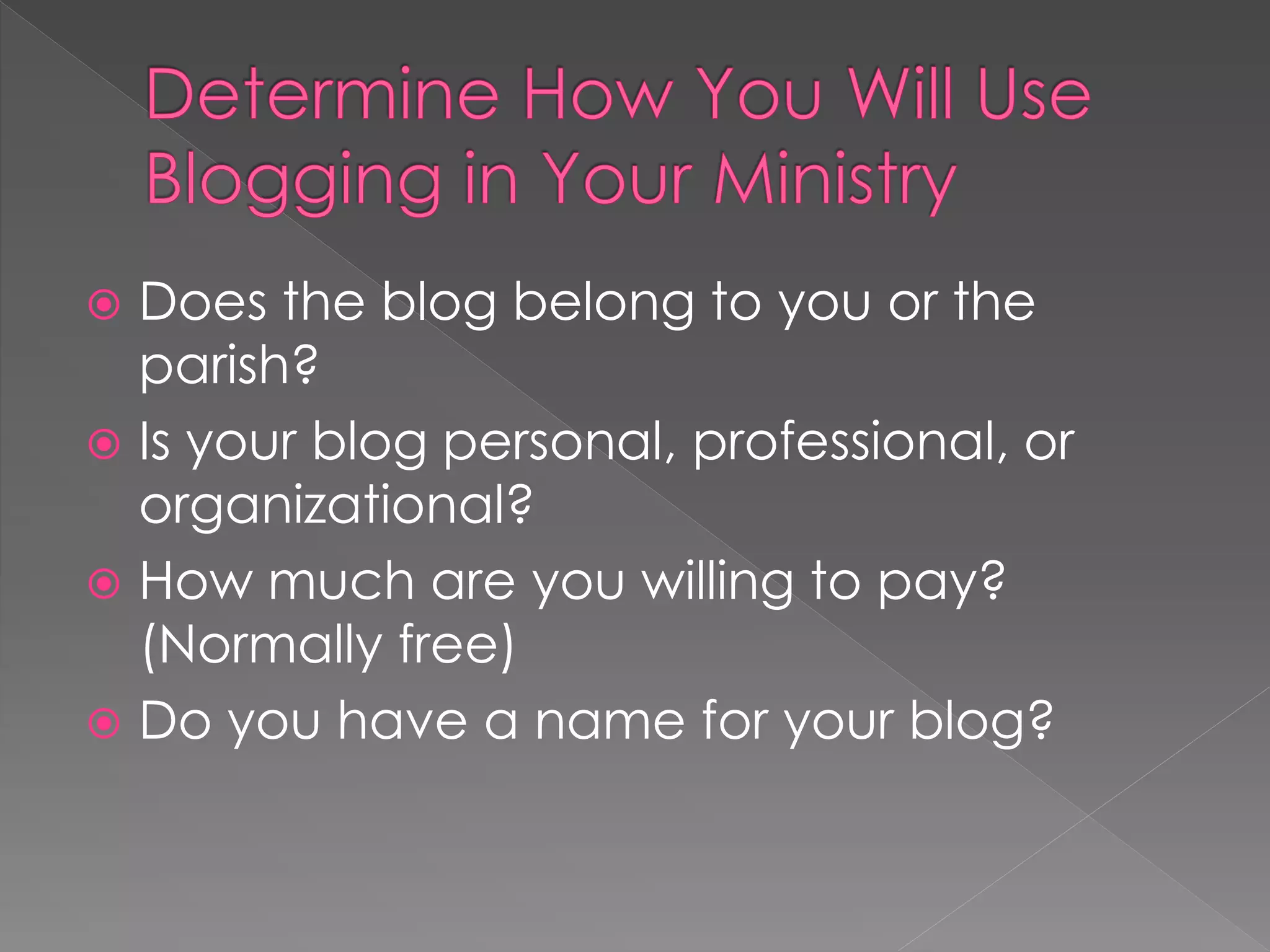  Does the blog belong to you or the
  parish?
 Is your blog personal, professional, or
  organizational?
 How much are you willing to pay?
  (Normally free)
 Do you have a name for your blog?
 