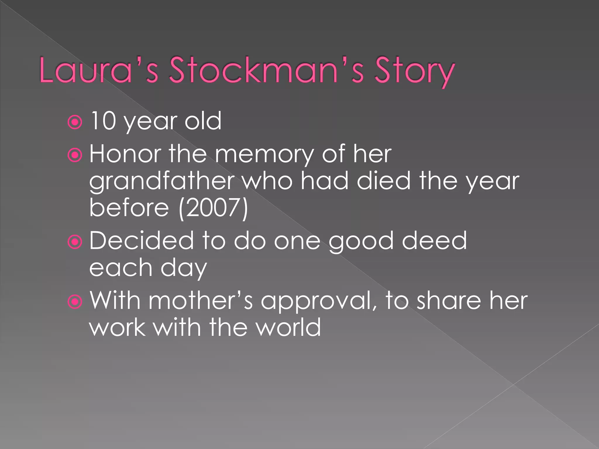  10 year old
 Honor the memory of her
  grandfather who had died the year
  before (2007)
 Decided to do one good deed
  each day
 With mother‟s approval, to share her
  work with the world
 