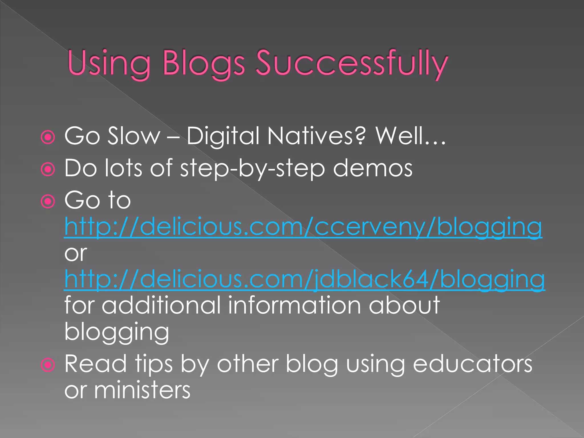  Go Slow – Digital Natives? Well…
 Do lots of step-by-step demos
 Go to
  http://delicious.com/ccerveny/blogging
  or
  http://delicious.com/jdblack64/blogging
  for additional information about
  blogging
 Read tips by other blog using educators
  or ministers
 
