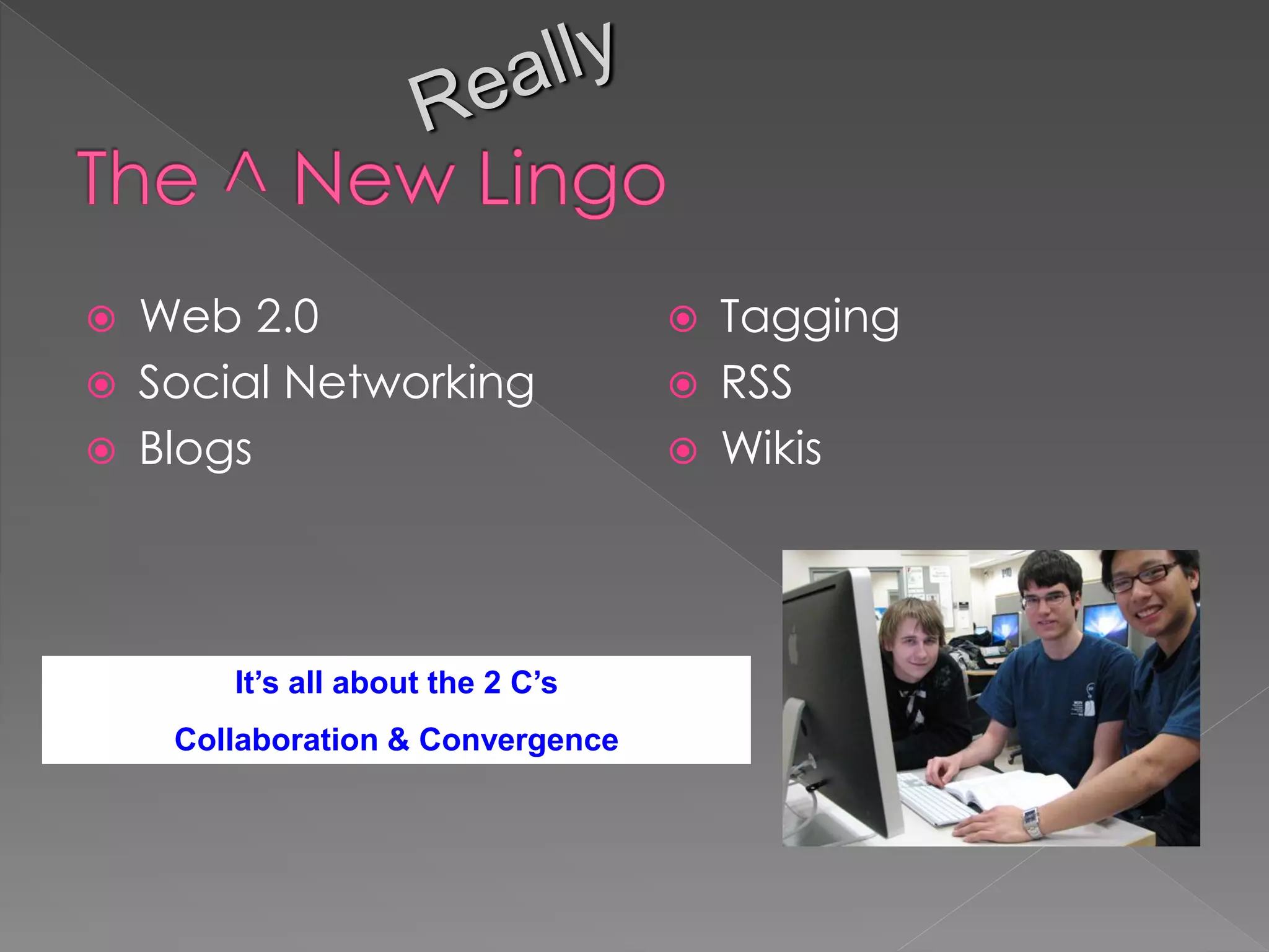    Web 2.0                           Tagging
   Social Networking                 RSS
   Blogs                             Wikis



        It’s all about the 2 C’s
     Collaboration & Convergence
 