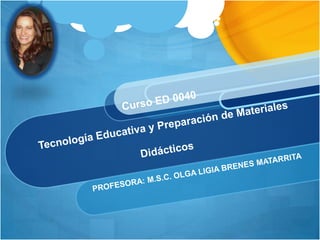 Curso ED 0040Tecnología Educativa y Preparación de Materiales Didácticos PROFESORA: M.S.C. OLGA LIGIA BRENES MATARRITA 