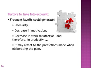  Frequent layoffs could generate:
 Insecurity.
 Decrease in motivation.
 Decrease in work satisfaction, and
therefore, in productivity.
 It may affect to the predictions made when
elaborating the plan.
26
 