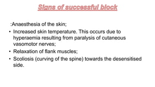 :Anaesthesia of the skin;
• Increased skin temperature. This occurs due to
hyperaemia resulting from paralysis of cutaneous
vasomotor nerves;
• Relaxation of flank muscles;
• Scoliosis (curving of the spine) towards the desensitised
side.
 