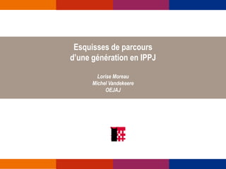 Esquisses de parcours
d’une génération en IPPJ
Lorise Moreau
Michel Vandekeere
OEJAJ

 