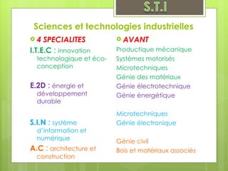 Sciences et technologies industrielles 4 SPECIALITES I.T.E.C  :  innovation technologique et éco-conception E.2D  :  énergie et développement durable S.I.N  :  système d’information et numérique A.C  :  architecture et construction AVANT Productique mécanique Systèmes motorisés Microtechniques Génie des matériaux Génie électrotechnique Génie énergétique Microtechniques Génie électronique Génie civil Bois et matériaux associés 
