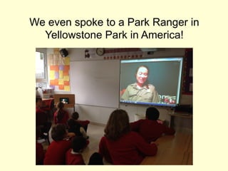 We even spoke to a Park Ranger in
Yellowstone Park in America!
 