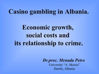 Casino gambling in Albania.

     Economic growth,
      social costs and
 its relationship to crime.

           Dr.proc. Menada Petro
              University “A. Moisiu”
                 Durrës, Albania
 