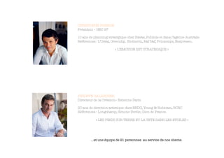 CHRISTOPHE POISSON
 Président – HEC 97

 10 ans de planning stratégique chez Havas, Publicis et dans l’agence Australie
 Références : L’Oréal, Givenchy, Biotherm, Naf Naf, Printemps, Nespresso..

                         « L’EMOTION EST STRATEGIQUE »


     






PHILIPPE GALLOCHER
 Directeur de la Création– Estienne Paris


20 ans de direction artistique chez BBDO, Young & Rubicam, BCRC
 Références : Longchamp, Simone Perèle, Gien de France.
     

             « LES PIEDS SUR TERRE ET LA TETE DANS LES ETOILES »






        …et une équipe de 21 personnes au service de nos clients. 
 