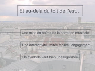 Et au-delà du toit de l’est…
Une mise en abîme de la narration musicale
Une interactivité limitée facilite l’engagement
Un symbole vaut bien une logorrhée
 