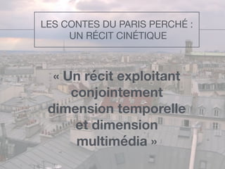 LES CONTES DU PARIS PERCHÉ :

UN RÉCIT CINÉTIQUE
« Un récit exploitant
conjointement
dimension temporelle
et dimension
multimédia »
 