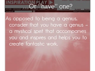 …Or “have” one?
As opposed to being a genius,
 consider that you have a genius –
 a mystical spirit that accompanies
 you and inspires and helps you to
 create fantastic work.
 