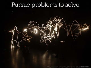Pursue problems to solve




            http://www.flickr.com/photos/international-festival/3018718331/
 