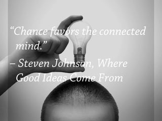 “Chance favors the connected
 mind.”
– Steven Johnson, Where
 Good Ideas Come From
 