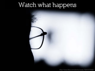 Watch what happens




            http://www.flickr.com/photos/xixidu/504337940/
 