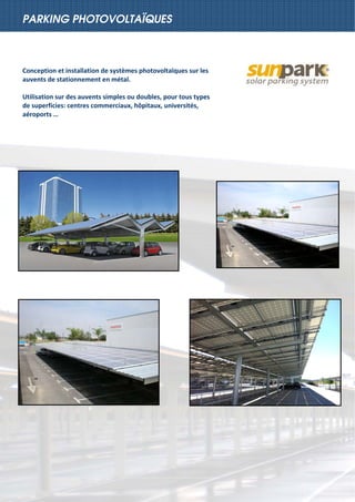  
PARKING PHOTOVOLTAÏQUES
Conception et installation de systèmes photovoltaïques sur les 
auvents de stationnement en métal. 
 
Utilisation sur des auvents simples ou doubles, pour tous types 
de superficies: centres commerciaux, hôpitaux, universités, 
aéroports … 
 