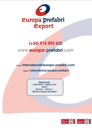 (+34) 915 593 625
www.europa-prefabri.com
Email: international@europa-prefabri.com
Skype: international.europa-prefabri
Siège Social:
Calle Perú 6 – Edificio Twin
Golf B
Planta 2 – Oficina 1
28290 Las Rozas de Madrid
 