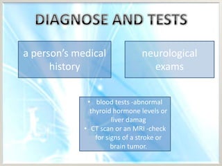 a person’s medical              neurological
      history                     exams


              • blood tests -abnormal
               thyroid hormone levels or
                       liver damag
             • CT scan or an MRI -check
                 for signs of a stroke or
                       brain tumor.
 