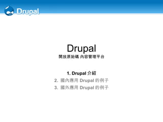 Drupal 開放原始碼 內容管理平台 1. Drupal 介紹 2.  國內應用 Drupal 的例子 3.  國外應用 Drupal 的例子 