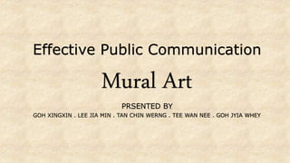 Mural Art
Effective Public Communication
GOH XINGXIN . LEE JIA MIN . TAN CHIN WERNG . TEE WAN NEE . GOH JYIA WHEY
PRSENTED BY
 