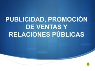 S
PUBLICIDAD, PROMOCIÓN
DE VENTAS Y
RELACIONES PÚBLICAS
 