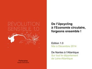 De l’Upcycling
à l’Economie circulaire,
forgeons ensemble !
Edition 1.0
Mai à Décembre 2014
De Nantes à l’Atlantique
Sur tout le département
de Loire-Atlantique
Partenaires
Version 30 06 2014
 