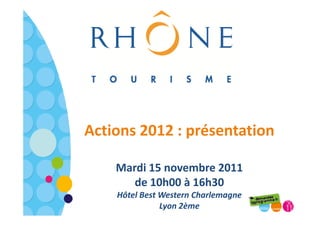 Actions 2012 : présentation

    Mardi 15 novembre 2011
       de 10h00 à 16h30
    Hôtel Best Western Charlemagne
               Lyon 2ème
 
