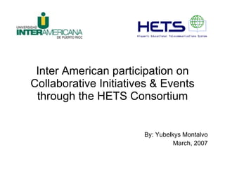 Inter American participation on Collaborative Initiatives & Events through the HETS Consortium By: Yubelkys Montalvo March, 2007 