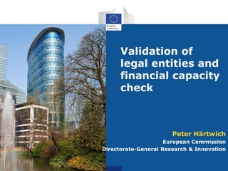 Validation of 
legal entities and 
financial capacity 
check 
Peter Härtwich 
European Commission 
Directorate-General Research & Innovation 
 
