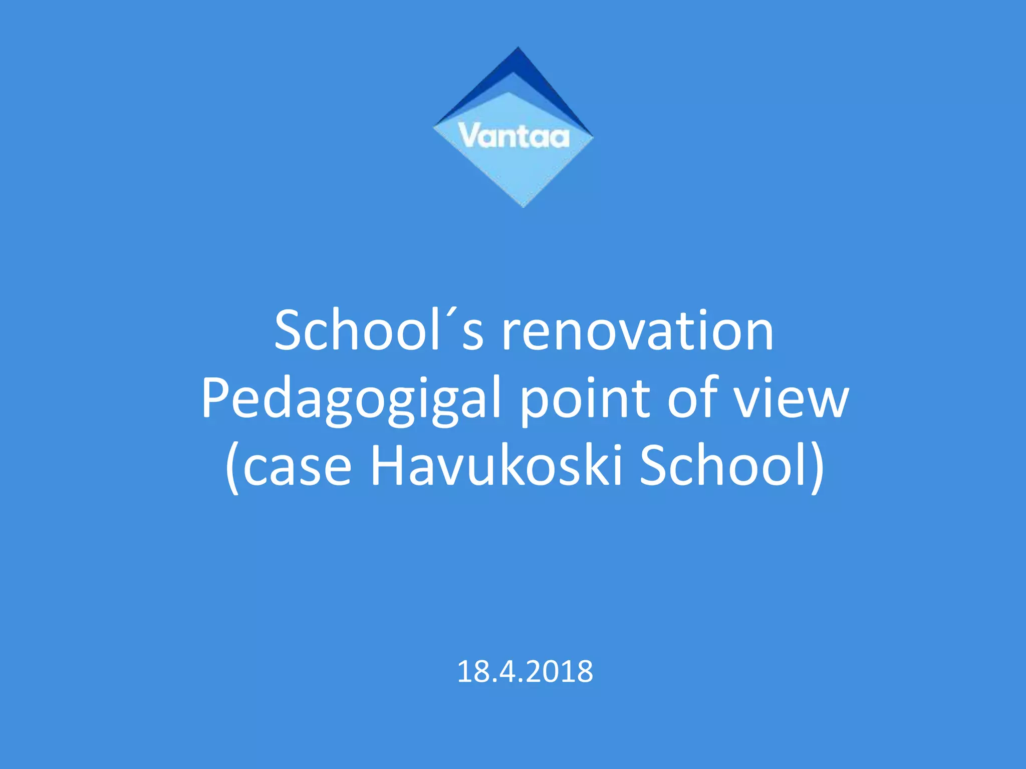 School´s renovation
Pedagogigal point of view
(case Havukoski School)
18.4.2018
 