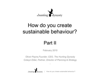 How do you create sustainable behaviour? Part II February 2010 Oliver Payne,Founder, CEO, The Hunting Dynasty Colwyn Elder, Partner, Director of Planning & Strategy ,  