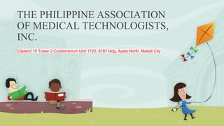 THE PHILIPPINE ASSOCIATION
OF MEDICAL TECHNOLOGISTS,
INC.
Cityland 10 Tower 2 Condominium Unit 1720, 6187 bldg, Ayala North, Makati City
 