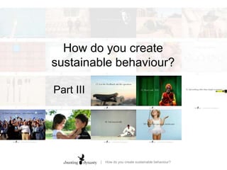 How do you create sustainable behaviour?Part III