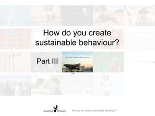 How do you create sustainable behaviour?Part III