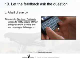 13. Let the feedback ask the questionc.	A ball of energyAttempts by Southern California Edison to notify people of their energy use with e-mails and text messages did no good.  Chicago Tribune | A gentle prod to go green