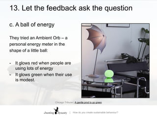 13. Let the feedback ask the questionc.	A ball of energyThey tried an Ambient Orb – apersonal energy meter in theshape of a little ball:It glows red when people are using lots of energy