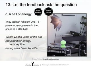 13. Let the feedback ask the questionc.	A ball of energyThey tried an Ambient Orb – apersonal energy meter in theshape of a little ball:Within weeks users of the orbreduced their energy consumptionduring peak times by 40%Chicago Tribune | A gentle prod to go green