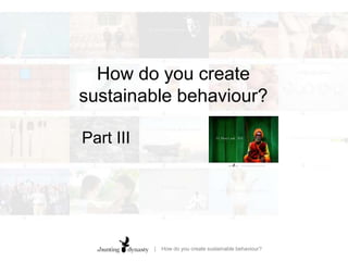 How do you create sustainable behaviour?Part III