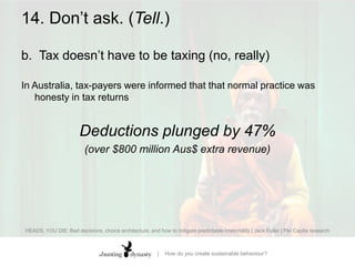 14. Don’t ask. (Tell.)b.		Tax doesn’t have to be taxing (no, really)In Australia, tax-payers were informed that that normal practice was honesty in tax returnsHEADS, YOU DIE: Bad decisions, choice architecture, and how to mitigate predictable irrationality | Jack Fuller | Per Capita research
