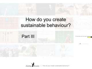 How do you create sustainable behaviour?Part III